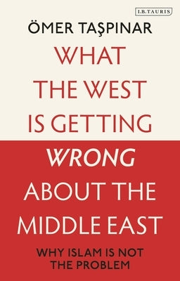 What the West Is Getting Wrong about the Middle East: Why Islam Is Not the Problem by Taspinar, ?mer