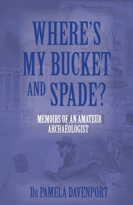 Where's My Bucket and Spade?: Memoirs of an Amateur Archeologist by Davenport, Pamela
