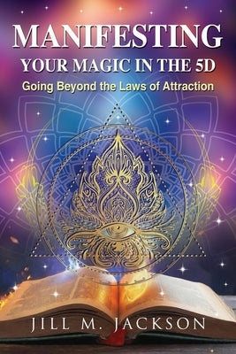 Manifesting Your Magic in the 5D: Going Beyond the Laws of Attraction by Jackson, Jill M.