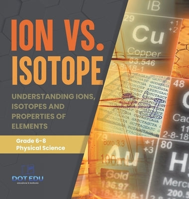 Ion vs. Isotope Understanding Ions, Isotopes and Properties of Elements Grade 6-8 Physical Science by Dot Edu
