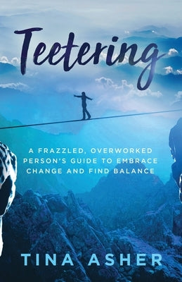 Teetering: A Frazzled, Overworked Person's Guide to Embrace Change and Find Balance by Asher, Tina