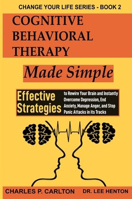 Cognitive Behavioral Therapy Made Simple: Effective Strategies to Rewire Your Brain and Instantly Overcome Depression, End Anxiety, Manage Anger and S by Carlton, Charles P.