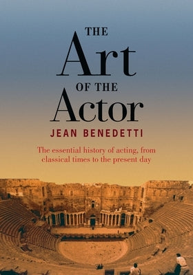 The Art of the Actor: The Essential History of Acting from Classical Times to the Present Day by Benedetti, Jean