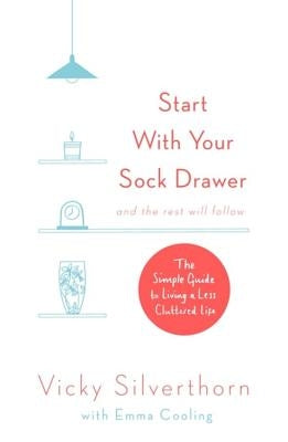 Start with Your Sock Drawer: The Simple Guide to Living a Less Cluttered Life by Silverthorn, Vicky