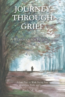Journey Through Grief: A Workbook for Finding the Path to Your Healing by Acree, Paula M.