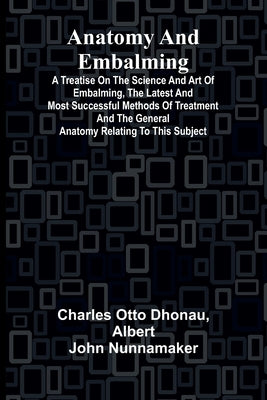 Anatomy and Embalming; A Treatise on the Science and Art of Embalming, the Latest and Most Successful Methods of Treatment and the General Anatomy Rel by Otto Dhonau, Charles