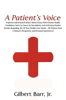 A Patient's Voice: Inspiring And Practical Advice About Living With Chronic Health Conditions, Such As Cancer & Sarcoidosis, And Achievin by Barr, Gilbert, Jr.