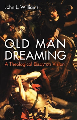 Old Man Dreaming: A Theological Essay on Vision by Williams, John L.