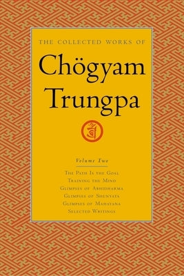 The Collected Works of Chögyam Trungpa, Volume 2: The Path Is the Goal - Training the Mind - Glimpses of Abhidharma - Glimpses of Shunyata - Glimpses by Trungpa, Chögyam