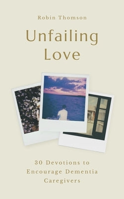 Unfailing Love: 30 Devotions to Encourage Dementia Caregivers by Thomson, Robin