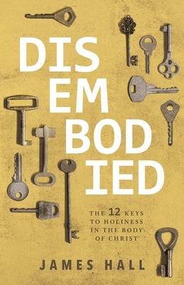 Disembodied: The 12 Keys to Holiness in the Body of Christ by Hall, James