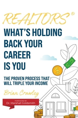 Realtors: What's Holding Back Your Career Is You: The Proven Process That Will Triple Your Income by Crawley, Brian