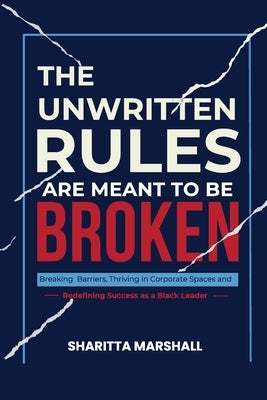 The Unwritten Rules Are Meant To Be Broken: Breaking Barriers, Thriving in Corporate Spaces, and Redefining Success as a Black Leader by Marshall, Sharitta
