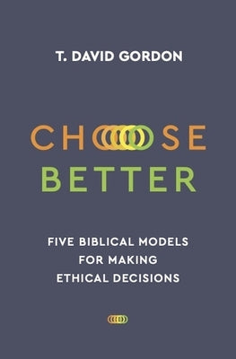 Choose Better: Five Biblical Models for Making Ethical Decisions by Gordon, T. David