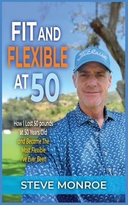 Fit and Flexible at 50: How I lost 50 pounds at 50 years old and became the most flexible I've ever been by Monroe, Steve