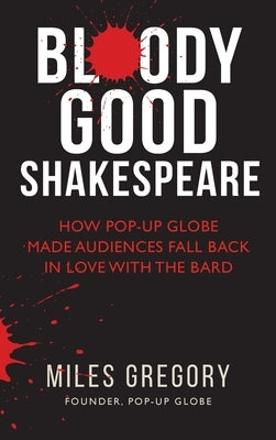 Bloody Good Shakespeare: How Pop-up Globe made audiences fall back in love with the Bard by Gregory, Miles
