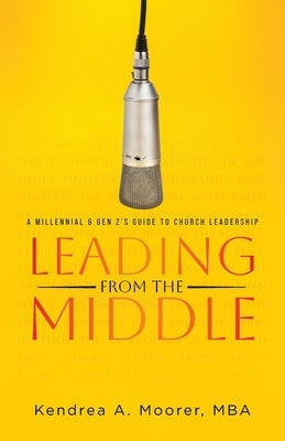 Leading From the Middle: A Millennial & Gen Z's Guide to Church Leadership by Moorer M. B. a., Kendrea A.