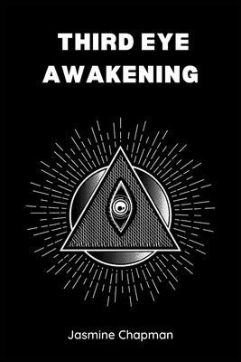 Third Eye Awakening: Unlocking the Power of Your Inner Vision (2023 Guide for Beginners) by Chapman, Jasmine