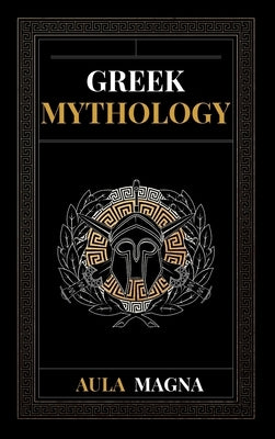 Greek Mythology: The Myths of Ancient Greece from the Origin of the Cosmos and the Appearance of the Titans to the Time of Gods and Men by Magna, Aula