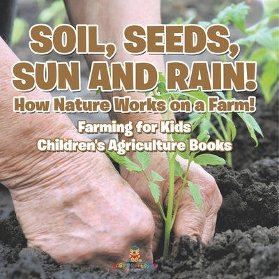 Soil, Seeds, Sun and Rain! How Nature Works on a Farm! Farming for Kids - Children's Agriculture Books by Baby Professor
