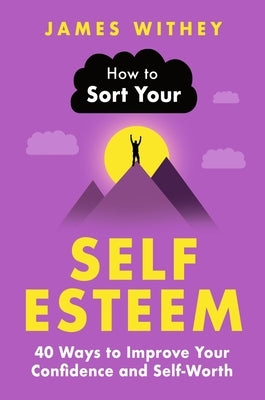 How to Sort Your Self-Esteem: 40 Ways to Improve Your Confidence and Self-Worth by Withey, James