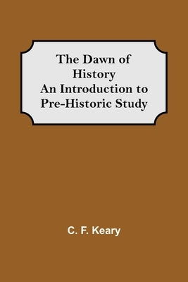 The Dawn of History An Introduction to Pre-Historic Study by F. Keary, C.