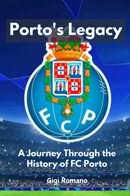 Porto's Legacy: A Journey Through the History of FC Porto by Romano, Gigi