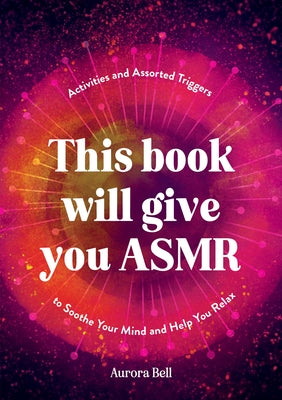 This Book Will Give You Asmr: Activities and Assorted Triggers to Soothe Your Mind and Help You Relax by Bell, Aurora