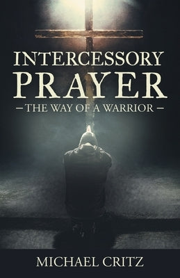 Intercessory Prayer: The Way of a Warrior by Critz, Michael