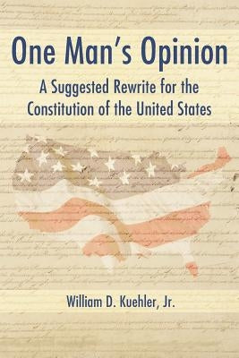 One Man's Opinion: A Suggested Rewrite for the Constitution of the United States by Kuehler, William D.