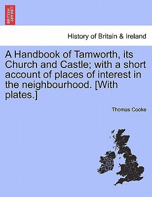 A Handbook of Tamworth, Its Church and Castle; With a Short Account of Places of Interest in the Neighbourhood. [With Plates.] by Cooke, Thomas