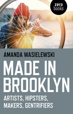 Made in Brooklyn: Artists, Hipsters, Makers, and Gentrification by Wasielewski, Amanda