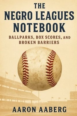 The Negro Leagues Notebook: Ballparks, Box Scores, and Broken Barriers by Aaberg, Aaron