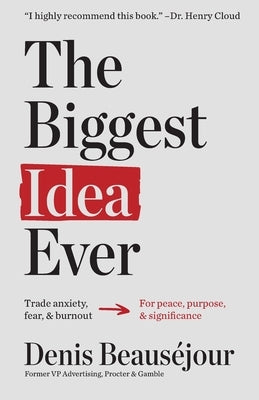 The Biggest Idea Ever: Trade anxiety fear and burnout for peace purpose and significance. by Beaus&#195;&#169;jour, Denis
