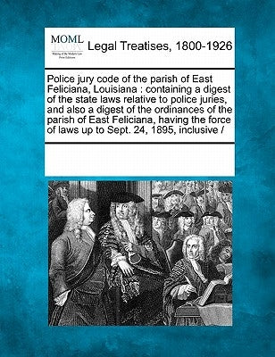 Police Jury Code of the Parish of East Feliciana, Louisiana: Containing a Digest of the State Laws Relative to Police Juries, and Also a Digest of the by Multiple Contributors