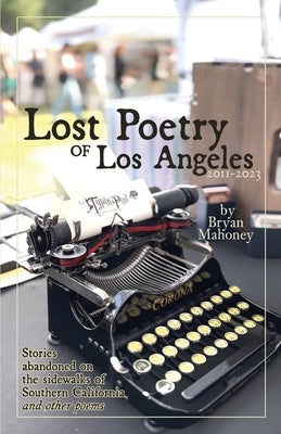 Lost Poetry of Los Angeles, 2011-2023: Stories Abandoned on the sidewalks of Southern California, and other poems by Mahoney, Bryan