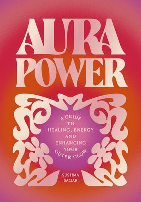 Aura Power: A Guide to Healing, Energy and Enhancing Your Outer Glow by Sagar, Sushma