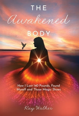 The Awakened Body: How I Lost 140 Pounds, Found Myself and Those Magic Shoes: How I Lost 140 Pounds, Found Myself and Those Shoes by Walker, Ray
