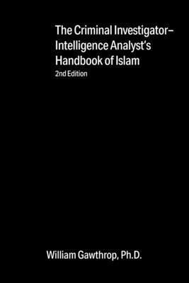 Criminal Investigator-Intelligence Analysts' Handbook of Islam: 2nd Edition by Gawthrop, William
