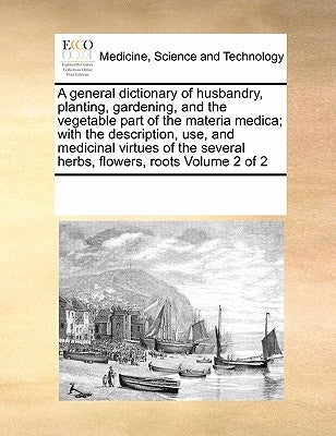 A general dictionary of husbandry, planting, gardening, and the vegetable part of the materia medica; with the description, use, and medicinal virtues by Multiple Contributors