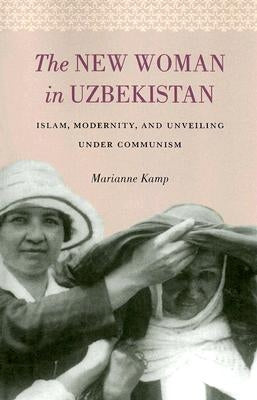 The New Woman in Uzbekistan: Islam, Modernity, and Unveiling under Communism by Kamp, Marianne