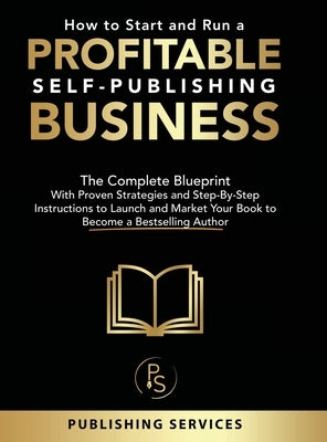 How to Start and Run a Profitable Self-Publishing Business: The Complete Blueprint With Proven Strategies and Step-By-Step Instructions to Launch and by Services, Publishing