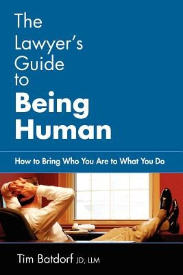 The Lawyer's Guide to Being Human: How to Bring Who You Are to What You Do by Batdorf, Jd LLM Timothy D.