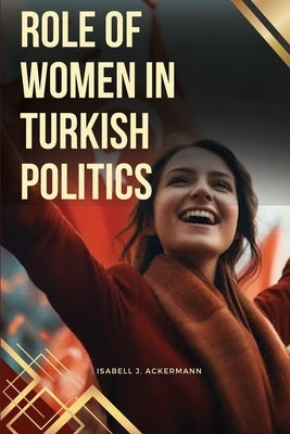 Role of Women in Turkish Politics by Ackermann, Isabell J. Ackermann