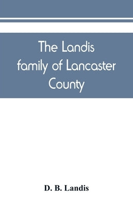 The Landis family of Lancaster County: a comprehensive history of the Landis folk from the martyrs' era to the arrival of the first Swiss settlers, gi by B. Landis, D.