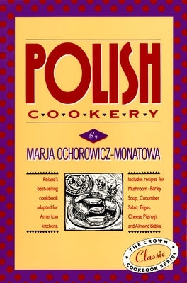 Polish Cookery: Poland's Bestselling Cookbook Adapted for American Kitchens. Includes Recipes for Mushroom-Barley Soup, Cucumber Salad, Bigos, Cheese by Ochorowicz-Monatowa, Marja