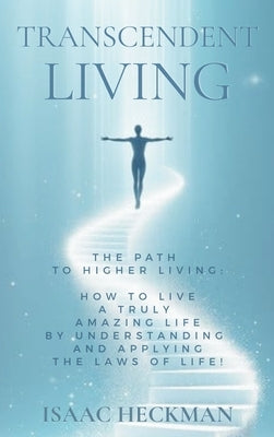 Transcendent Living: How to Transform your Life by Understanding and Applying the Laws of Life! by Heckman, Isaac
