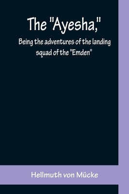 The "Ayesha," being the adventures of the landing squad of the "Emden" by Von M?cke, Hellmuth