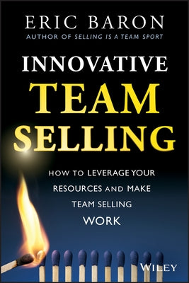 Innovative Team Selling: How to Leverage Your Resources and Make Team Selling Work by Baron, Eric