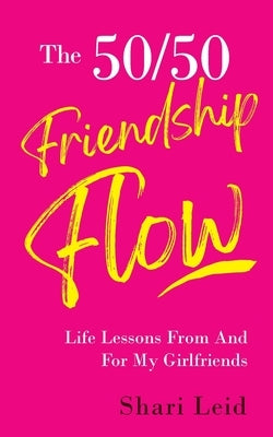 The 50/50 Friendship Flow: Life Lessons From And For My Girlfriends by Leid, Shari